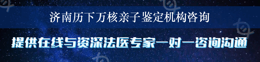 济南历下万核亲子鉴定机构咨询